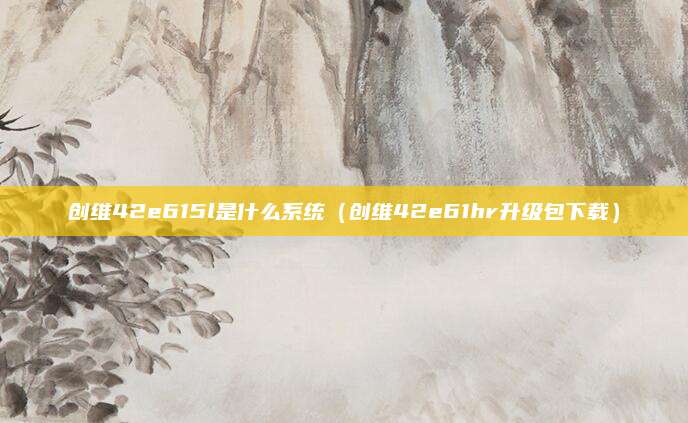 创维42e615l是什么系统（创维42e61hr升级包下载）
