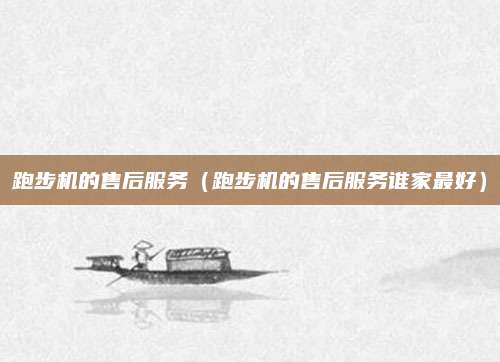 跑步机的售后服务（跑步机的售后服务谁家最好）