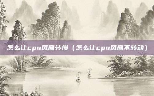 怎么让cpu风扇转慢（怎么让cpu风扇不转动）