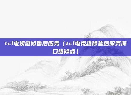 tcl电视维修售后服务（tcl电视维修售后服务海口维修点）