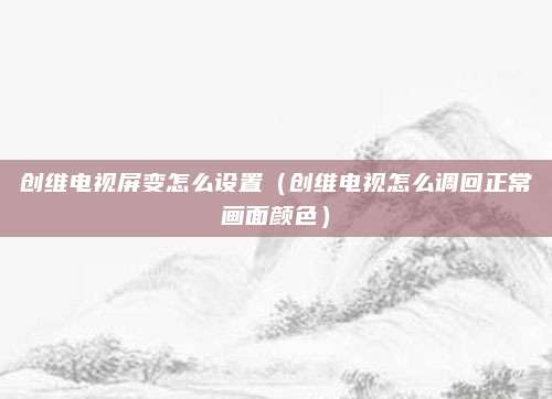 创维电视屏变怎么设置（创维电视怎么调回正常画面颜色）