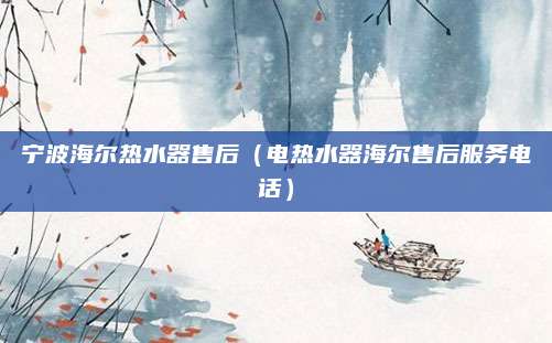宁波海尔热水器售后(电热水器海尔售后服务电话)