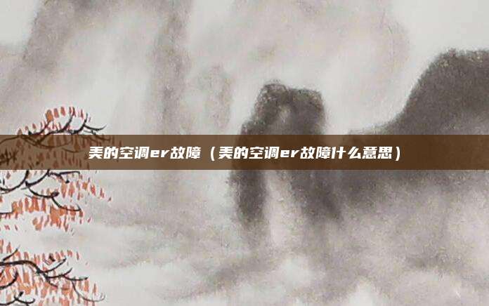 美的空调er故障(美的空调er故障什么意思)