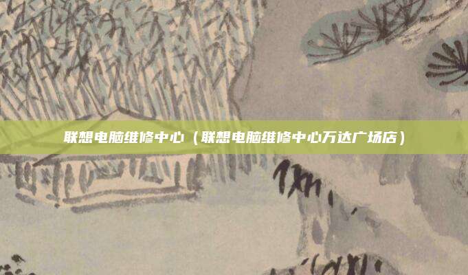 联想电脑维修中心（联想电脑维修中心万达广场店）