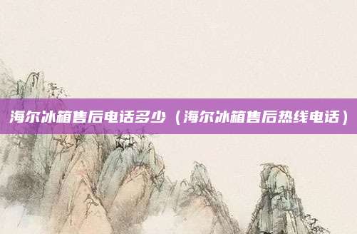 海尔冰箱售后电话多少（海尔冰箱售后热线电话）