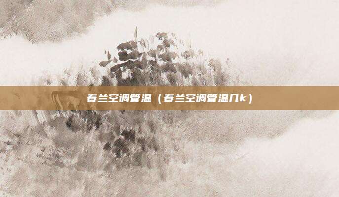 春兰空调管温（春兰空调管温几k）
