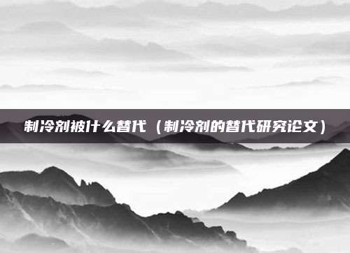 制冷剂被什么替代（制冷剂的替代研究论文）