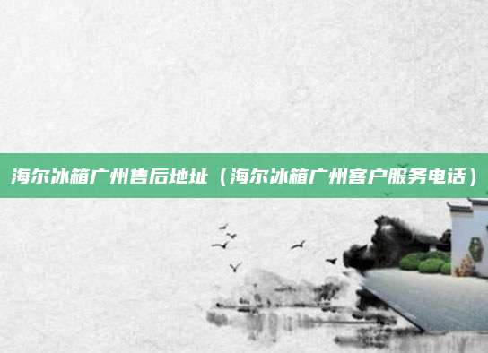 海尔冰箱广州售后地址（海尔冰箱广州客户服务电话）