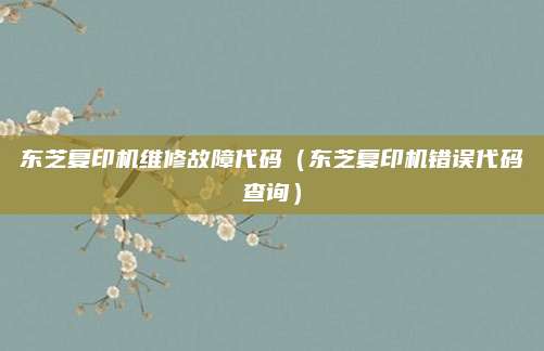 东芝复印机维修故障代码（东芝复印机错误代码查询）