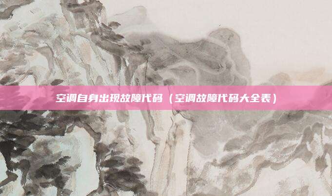 空调自身出现故障代码（空调故障代码大全表）