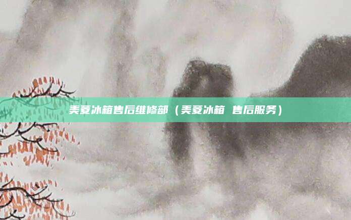 美菱冰箱售后维修部（美菱冰箱 售后服务）
