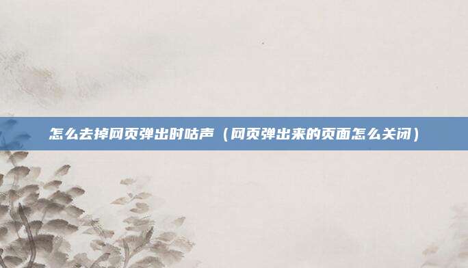 怎么去掉网页弹出时咕声（网页弹出来的页面怎么关闭）