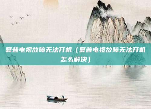 夏普电视故障无法开机（夏普电视故障无法开机怎么解决）