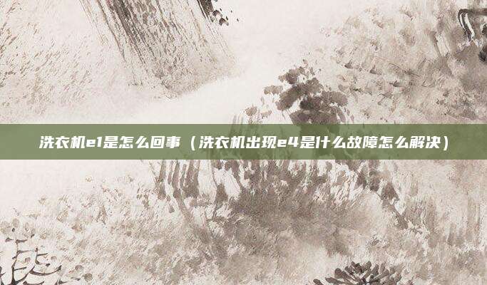 洗衣机e1是怎么回事（洗衣机出现e4是什么故障怎么解决）