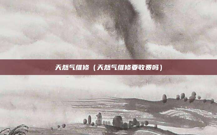 天然气维修（天然气维修要收费吗）