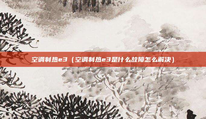 空调制热e3(空调制热e3是什么故障怎么解决)