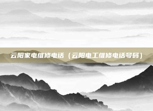 云阳家电维修电话（云阳电工维修电话号码）