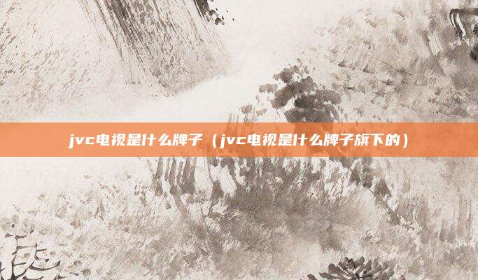 jvc电视是什么牌子（jvc电视是什么牌子旗下的）