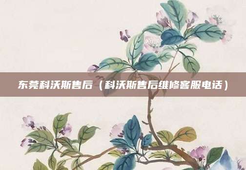 东莞科沃斯售后（科沃斯售后维修客服电话）