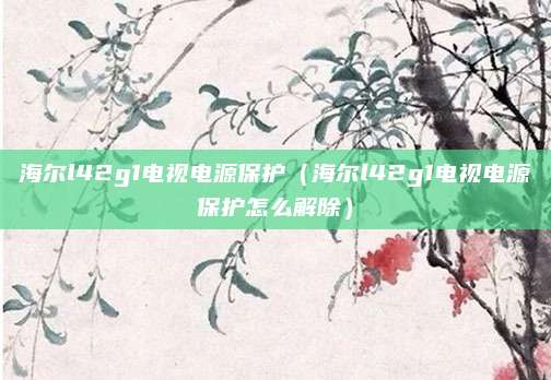 海尔l42g1电视电源保护(海尔l42g1电视电源保护怎么解除)