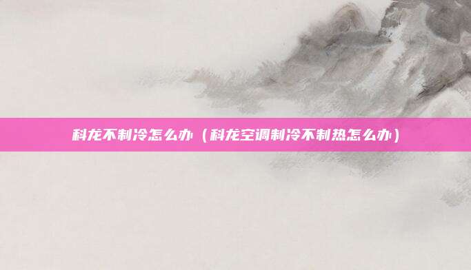 科龙不制冷怎么办(科龙空调制冷不制热怎么办)