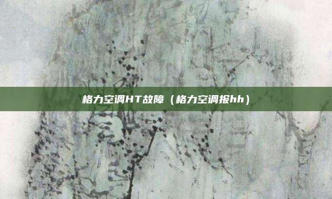 格力空调HT故障（格力空调报hh）