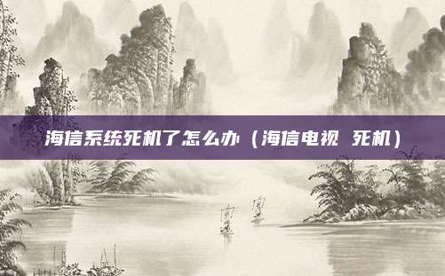 海信系统死机了怎么办（海信电视 死机）