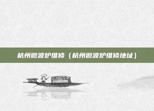 杭州微波炉维修（杭州微波炉维修地址）
