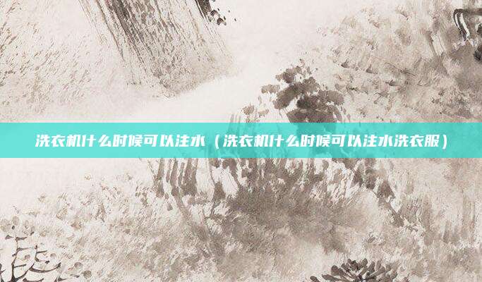 洗衣机什么时候可以注水（洗衣机什么时候可以注水洗衣服）