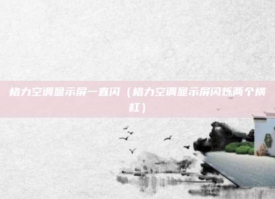 格力空调显示屏一直闪(格力空调显示屏闪烁两个横杠)