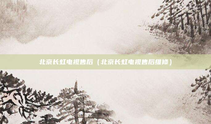 北京长虹电视售后（北京长虹电视售后维修）