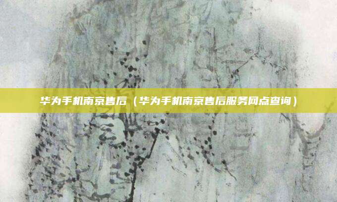 华为手机南京售后（华为手机南京售后服务网点查询）