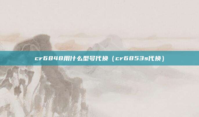 cr6848用什么型号代换（cr6853s代换）