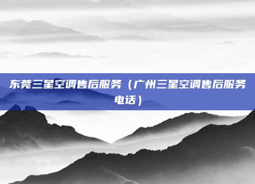 东莞三星空调售后服务（广州三星空调售后服务电话）