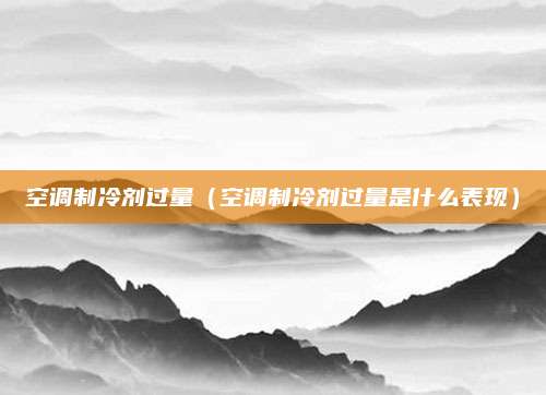 空调制冷剂过量（空调制冷剂过量是什么表现）