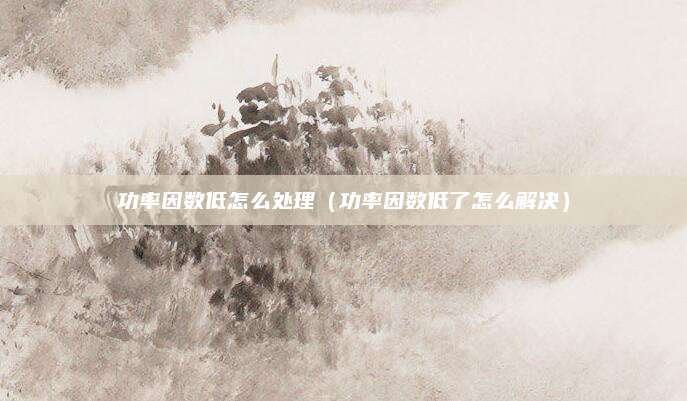 功率因数低怎么处理（功率因数低了怎么解决）