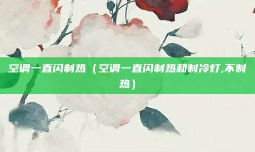 空调一直闪制热（空调一直闪制热和制冷灯,不制热）