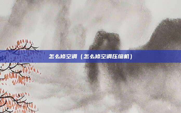 怎么修空调(怎么修空调压缩机)