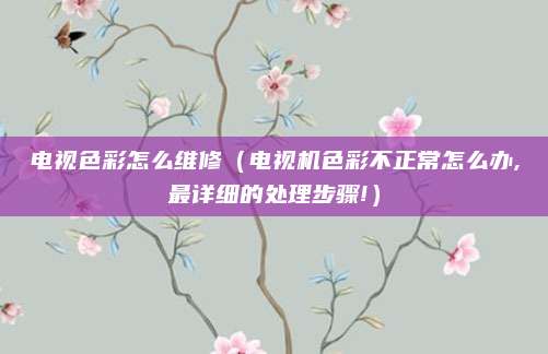 电视色彩怎么维修(电视机色彩不正常怎么办,最详细的处理步骤!)