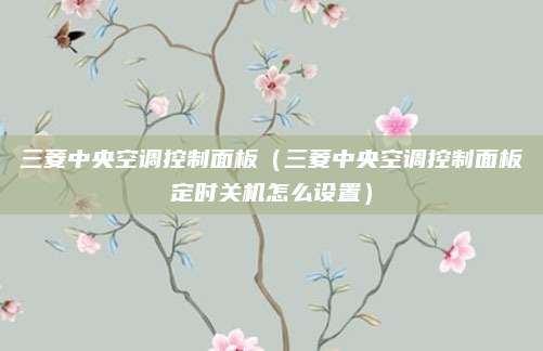 三菱中央空调控制面板（三菱中央空调控制面板定时关机怎么设置）