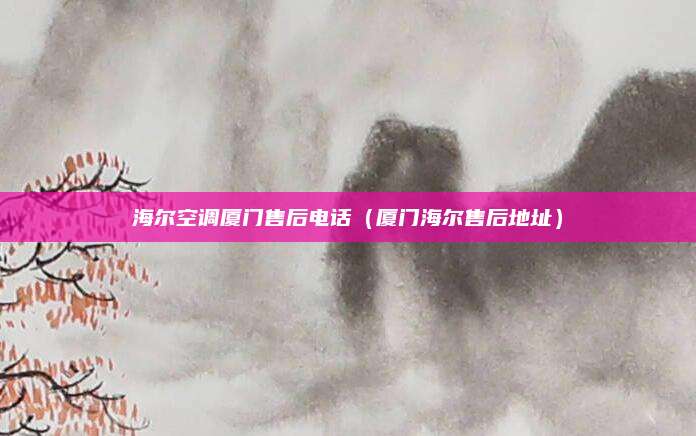 海尔空调厦门售后电话（厦门海尔售后地址）