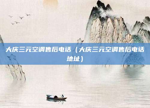 大庆三元空调售后电话（大庆三元空调售后电话地址）