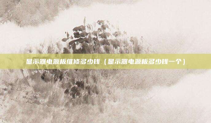 显示器电源板维修多少钱（显示器电源板多少钱一个）
