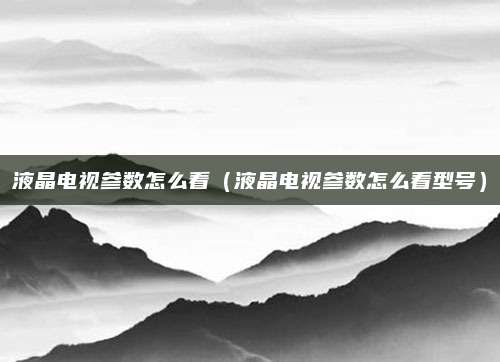液晶电视参数怎么看(液晶电视参数怎么看型号)