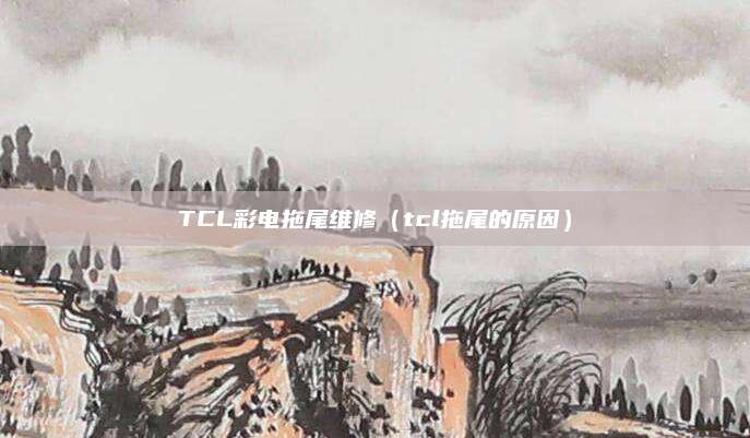 TCL彩电拖尾维修(tcl拖尾的原因)