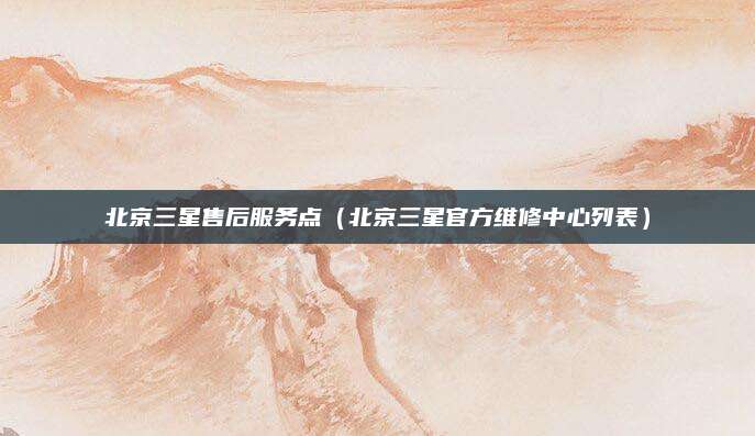 北京三星售后服务点(北京三星官方维修中心列表)