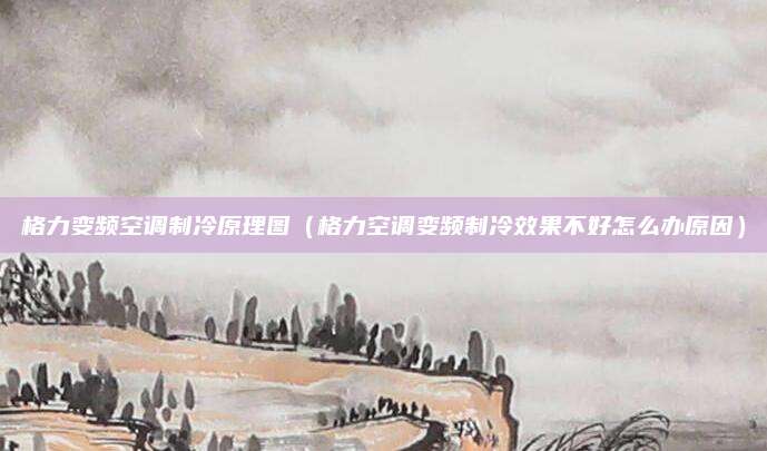 格力变频空调制冷原理图(格力空调变频制冷效果不好怎么办原因)