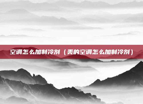 空调怎么加制冷剂（美的空调怎么加制冷剂）