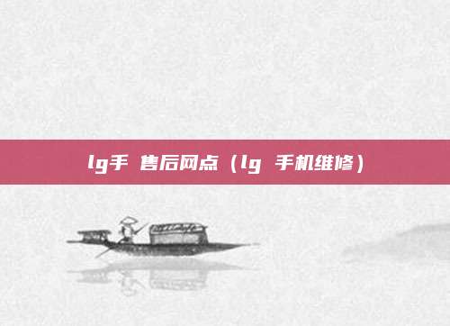lg手機售后网点(lg 手机维修)
