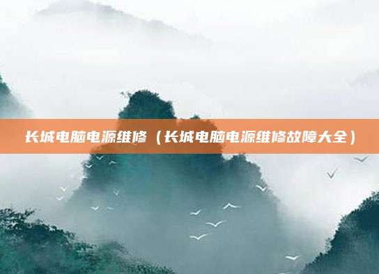 长城电脑电源维修(长城电脑电源维修故障大全)